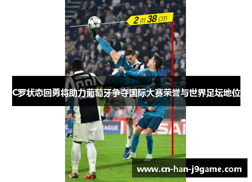C罗状态回勇将助力葡萄牙争夺国际大赛荣誉与世界足坛地位