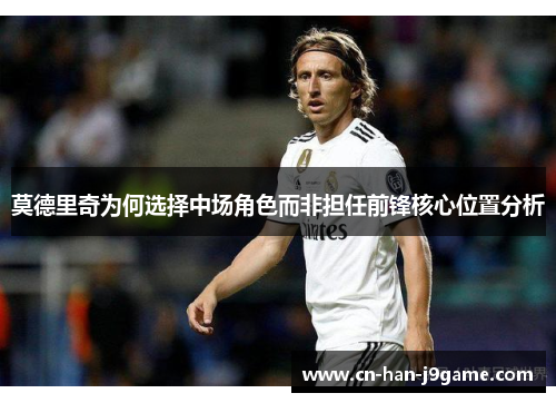 莫德里奇为何选择中场角色而非担任前锋核心位置分析