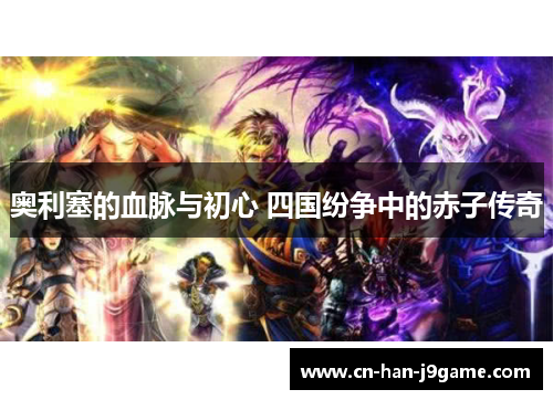 奥利塞的血脉与初心 四国纷争中的赤子传奇