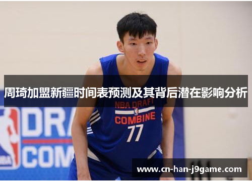 周琦加盟新疆时间表预测及其背后潜在影响分析