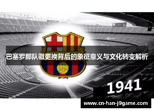 巴塞罗那队徽更换背后的象征意义与文化转变解析 巴塞罗那队徽更换背后的象征意义与文化转变解析