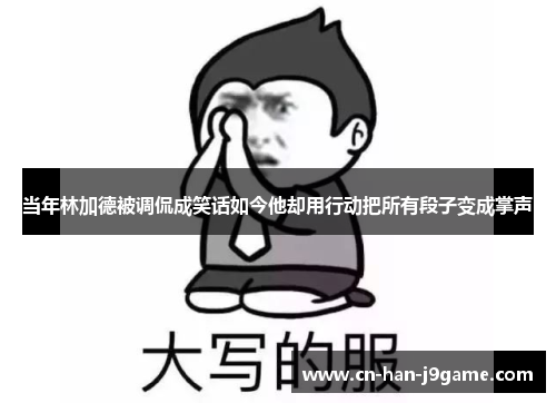 当年林加德被调侃成笑话如今他却用行动把所有段子变成掌声 当年林加德被调侃成笑话如今他却用行动把所有段子变成掌声