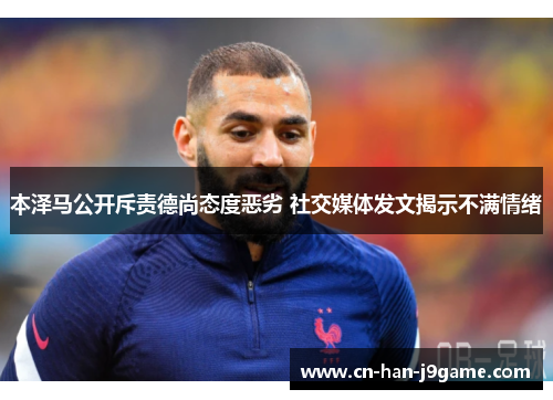 本泽马公开斥责德尚态度恶劣 社交媒体发文揭示不满情绪