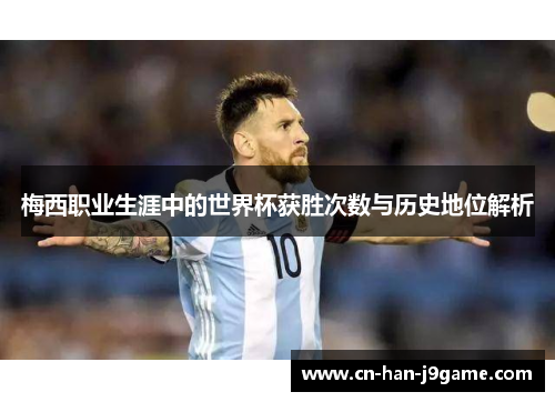 梅西职业生涯中的世界杯获胜次数与历史地位解析
