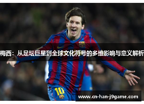 梅西:从足坛巨星到全球文化符号的多维影响与意义解析 梅西:从足坛巨星到全球文化符号的多维影响与意义解析