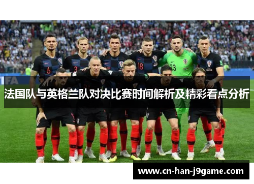 法国队与英格兰队对决比赛时间解析及精彩看点分析 法国队与英格兰队对决比赛时间解析及精彩看点分析