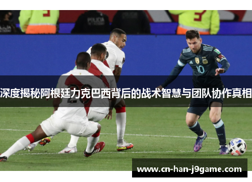 深度揭秘阿根廷力克巴西背后的战术智慧与团队协作真相 深度揭秘阿根廷力克巴西背后的战术智慧与团队协作真相