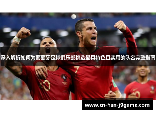 深入解析如何为葡萄牙足球俱乐部挑选最具特色且实用的队名完整指南