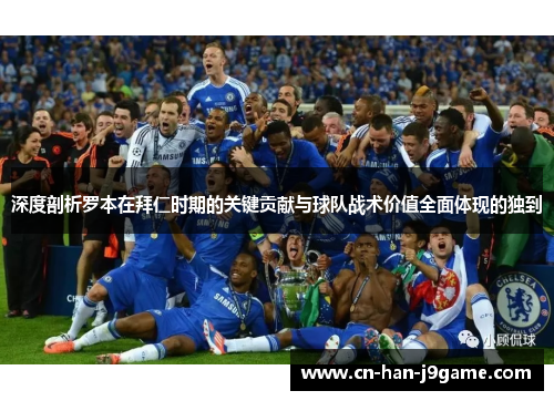 深度剖析罗本在拜仁时期的关键贡献与球队战术价值全面体现的独到