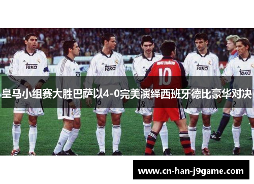 皇马小组赛大胜巴萨以4-0完美演绎西班牙德比豪华对决