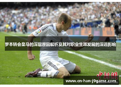 罗本转会皇马的深层原因解析及其对职业生涯发展的深远影响 罗本转会皇马的深层原因解析及其对职业生涯发展的深远影响