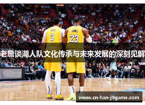 老詹谈湖人队文化传承与未来发展的深刻见解 老詹谈湖人队文化传承与未来发展的深刻见解