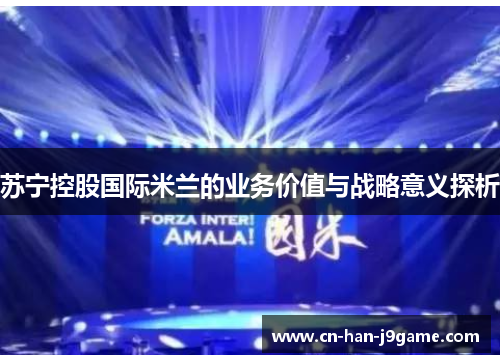 苏宁控股国际米兰的业务价值与战略意义探析 苏宁控股国际米兰的业务价值与战略意义探析