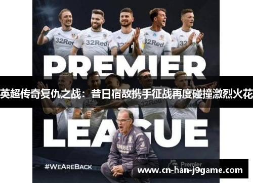 英超传奇复仇之战:昔日宿敌携手征战再度碰撞激烈火花 英超传奇复仇之战:昔日宿敌携手征战再度碰撞激烈火花