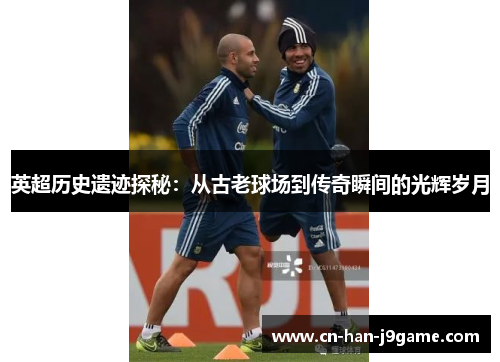 英超历史遗迹探秘:从古老球场到传奇瞬间的光辉岁月 英超历史遗迹探秘:从古老球场到传奇瞬间的光辉岁月