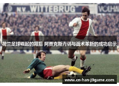 荷兰足球崛起的背后 阿贾克斯青训与战术革新的成功启示 荷兰足球崛起的背后 阿贾克斯青训与战术革新的成功启示