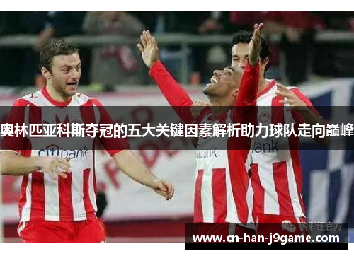 奥林匹亚科斯夺冠的五大关键因素解析助力球队走向巅峰 奥林匹亚科斯夺冠的五大关键因素解析助力球队走向巅峰