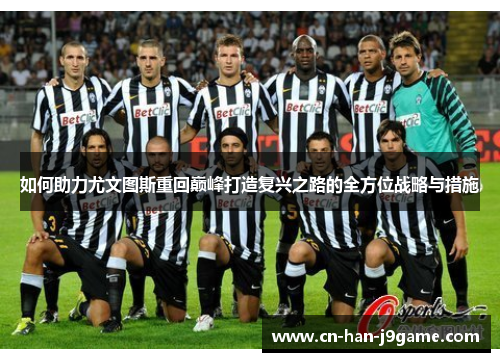 如何助力尤文图斯重回巅峰打造复兴之路的全方位战略与措施 如何助力尤文图斯重回巅峰打造复兴之路的全方位战略与措施