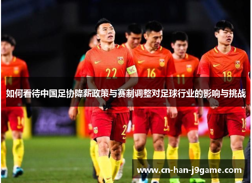 如何看待中国足协降薪政策与赛制调整对足球行业的影响与挑战 如何看待中国足协降薪政策与赛制调整对足球行业的影响与挑战