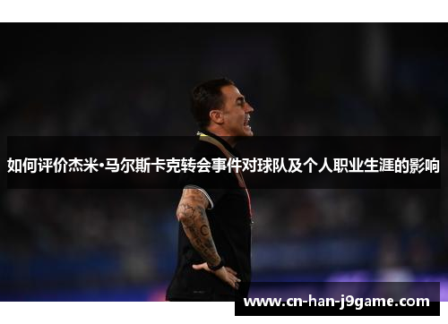 如何评价杰米·马尔斯卡克转会事件对球队及个人职业生涯的影响 如何评价杰米·马尔斯卡克转会事件对球队及个人职业生涯的影响