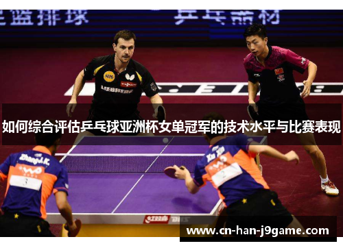 如何综合评估乒乓球亚洲杯女单冠军的技术水平与比赛表现 如何综合评估乒乓球亚洲杯女单冠军的技术水平与比赛表现