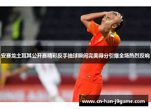 安赛龙土耳其公开赛精彩反手抽球瞬间完美得分引爆全场热烈反响