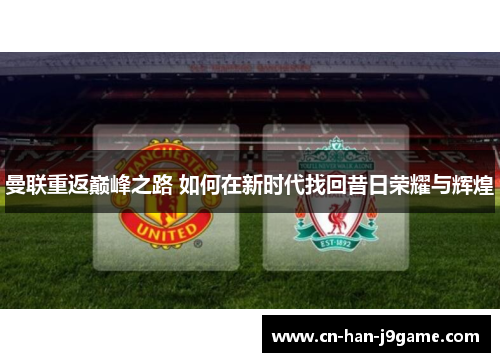 曼联重返巅峰之路 如何在新时代找回昔日荣耀与辉煌