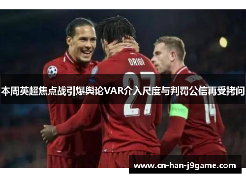 本周英超焦点战引爆舆论VAR介入尺度与判罚公信再受拷问 本周英超焦点战引爆舆论VAR介入尺度与判罚公信再受拷问