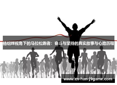 杨绍辉视角下的马拉松跑者:奋斗与坚持的真实故事与心路历程 杨绍辉视角下的马拉松跑者:奋斗与坚持的真实故事与心路历程