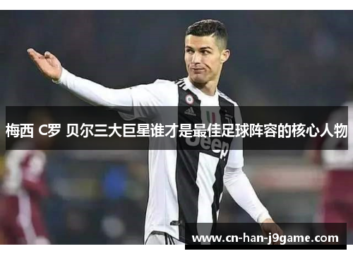 梅西 C罗 贝尔三大巨星谁才是最佳足球阵容的核心人物 梅西 C罗 贝尔三大巨星谁才是最佳足球阵容的核心人物