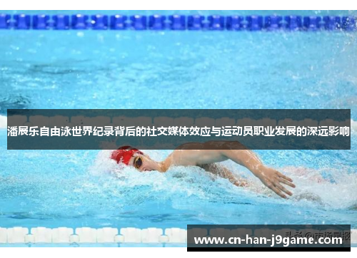 潘展乐自由泳世界纪录背后的社交媒体效应与运动员职业发展的深远影响
