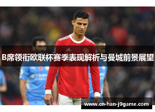 B席领衔欧联杯赛季表现解析与曼城前景展望 B席领衔欧联杯赛季表现解析与曼城前景展望