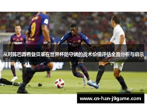 从对阵巴西看登贝莱在世界杯防守端的战术价值评估全面分析与启示 从对阵巴西看登贝莱在世界杯防守端的战术价值评估全面分析与启示