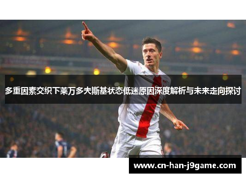 多重因素交织下莱万多夫斯基状态低迷原因深度解析与未来走向探讨