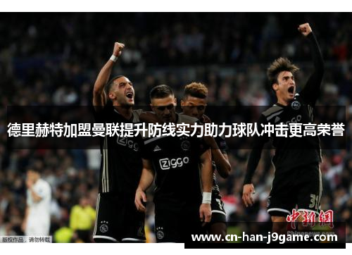 德里赫特加盟曼联提升防线实力助力球队冲击更高荣誉 德里赫特加盟曼联提升防线实力助力球队冲击更高荣誉