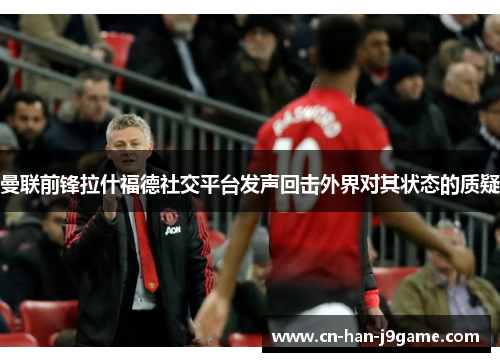 曼联前锋拉什福德社交平台发声回击外界对其状态的质疑