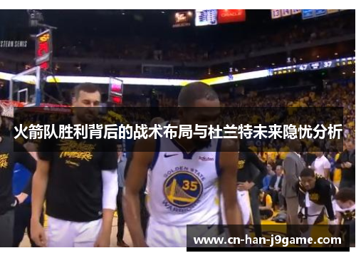 火箭队胜利背后的战术布局与杜兰特未来隐忧分析