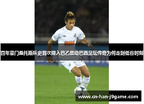 百年豪门桑托斯队史首次降入巴乙震动巴西足坛传奇为何走到低谷时刻