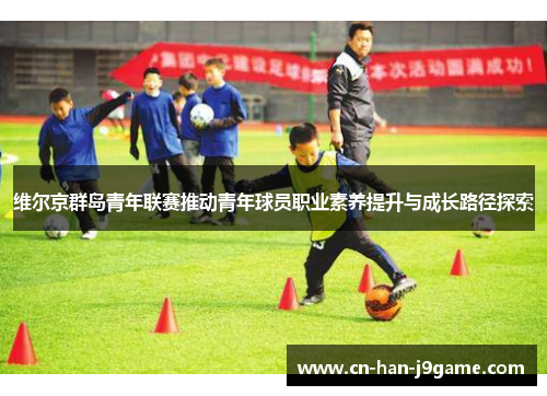 维尔京群岛青年联赛推动青年球员职业素养提升与成长路径探索