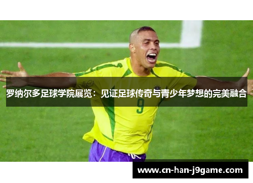罗纳尔多足球学院展览：见证足球传奇与青少年梦想的完美融合