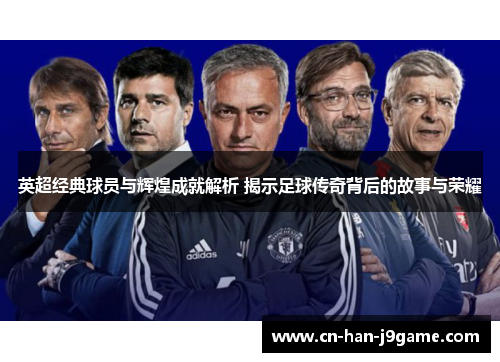 英超经典球员与辉煌成就解析 揭示足球传奇背后的故事与荣耀