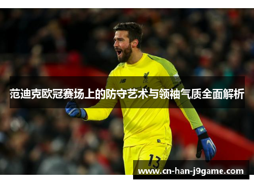 范迪克欧冠赛场上的防守艺术与领袖气质全面解析 范迪克欧冠赛场上的防守艺术与领袖气质全面解析