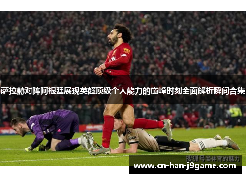 萨拉赫对阵阿根廷展现英超顶级个人能力的巅峰时刻全面解析瞬间合集 萨拉赫对阵阿根廷展现英超顶级个人能力的巅峰时刻全面解析瞬间合集