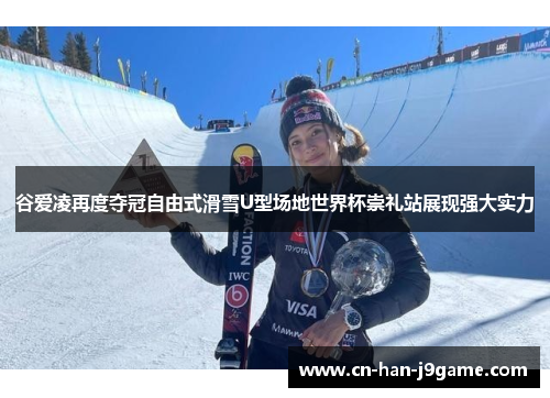 谷爱凌再度夺冠自由式滑雪U型场地世界杯崇礼站展现强大实力