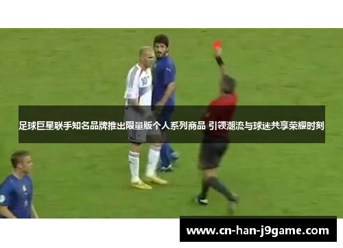 足球巨星联手知名品牌推出限量版个人系列商品 引领潮流与球迷共享荣耀时刻 足球巨星联手知名品牌推出限量版个人系列商品 引领潮流与球迷共享荣耀时刻