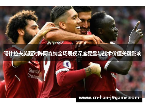 阿什拉夫英超对阵阿森纳全场表现深度复盘与战术价值关键影响 阿什拉夫英超对阵阿森纳全场表现深度复盘与战术价值关键影响
