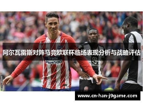 阿尔瓦雷斯对阵马竞欧联杯临场表现分析与战略评估 阿尔瓦雷斯对阵马竞欧联杯临场表现分析与战略评估
