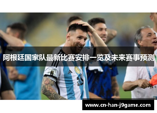 阿根廷国家队最新比赛安排一览及未来赛事预测 阿根廷国家队最新比赛安排一览及未来赛事预测