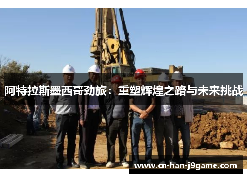 阿特拉斯墨西哥劲旅:重塑辉煌之路与未来挑战 阿特拉斯墨西哥劲旅:重塑辉煌之路与未来挑战