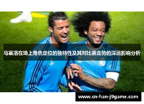 马塞洛在场上角色定位的独特性及其对比赛走势的深远影响分析 马塞洛在场上角色定位的独特性及其对比赛走势的深远影响分析